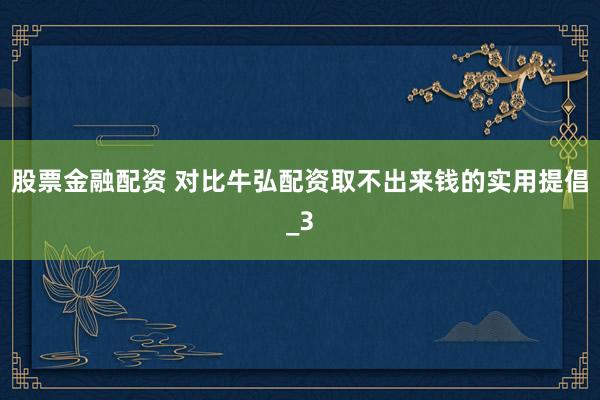 股票金融配资 对比牛弘配资取不出来钱的实用提倡_3