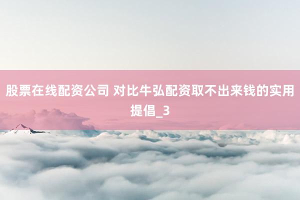 股票在线配资公司 对比牛弘配资取不出来钱的实用提倡_3