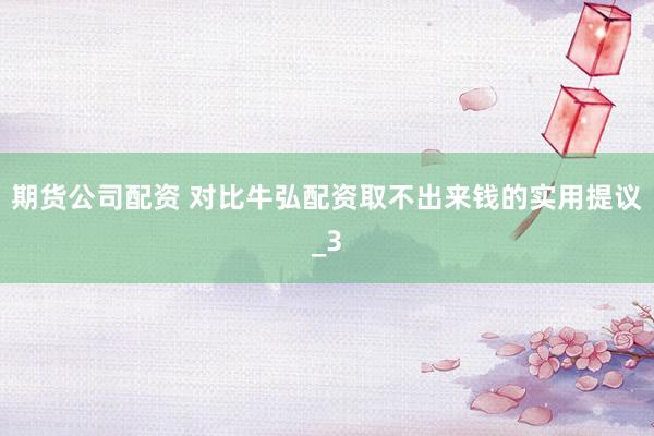 期货公司配资 对比牛弘配资取不出来钱的实用提议_3