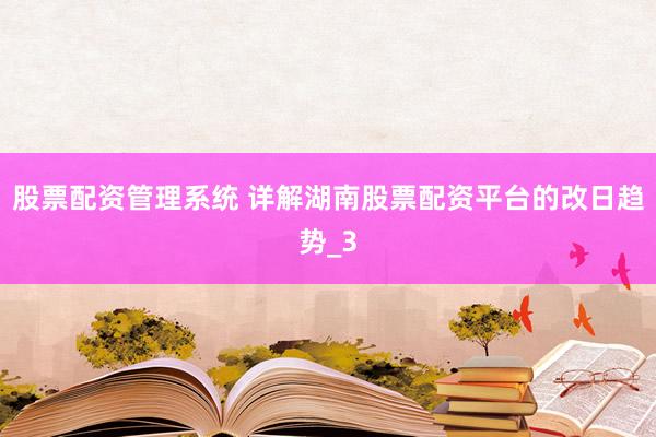 股票配资管理系统 详解湖南股票配资平台的改日趋势_3