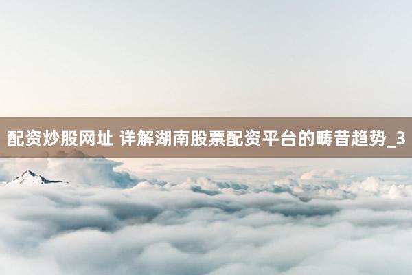 配资炒股网址 详解湖南股票配资平台的畴昔趋势_3