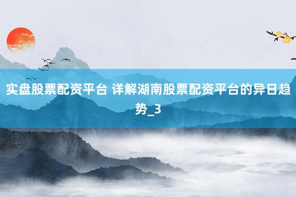 实盘股票配资平台 详解湖南股票配资平台的异日趋势_3