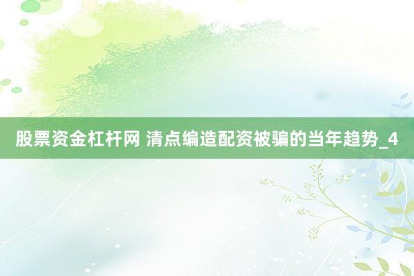 股票资金杠杆网 清点编造配资被骗的当年趋势_4