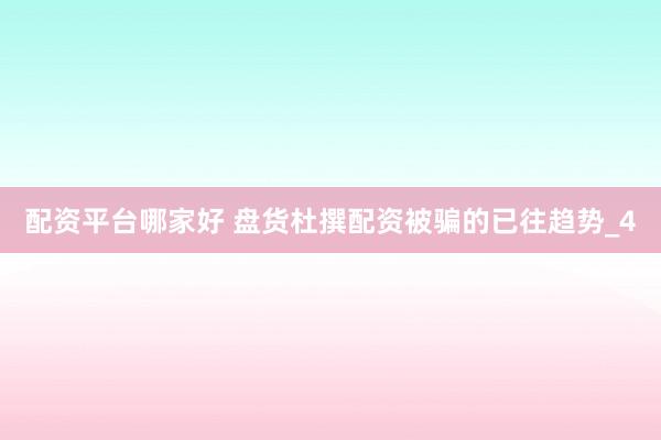 配资平台哪家好 盘货杜撰配资被骗的已往趋势_4