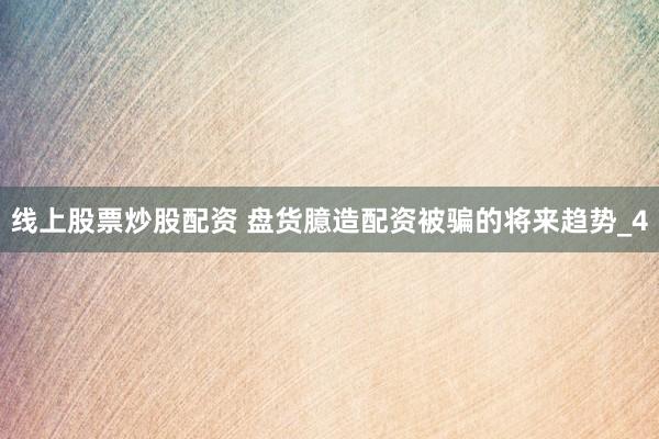线上股票炒股配资 盘货臆造配资被骗的将来趋势_4