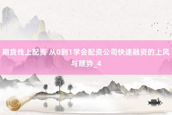 期货线上配资 从0到1学会配资公司快速融资的上风与颓势_4
