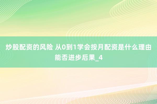 炒股配资的风险 从0到1学会按月配资是什么理由能否进步后果_4