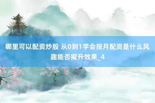 哪里可以配资炒股 从0到1学会按月配资是什么风趣能否擢升效果_4