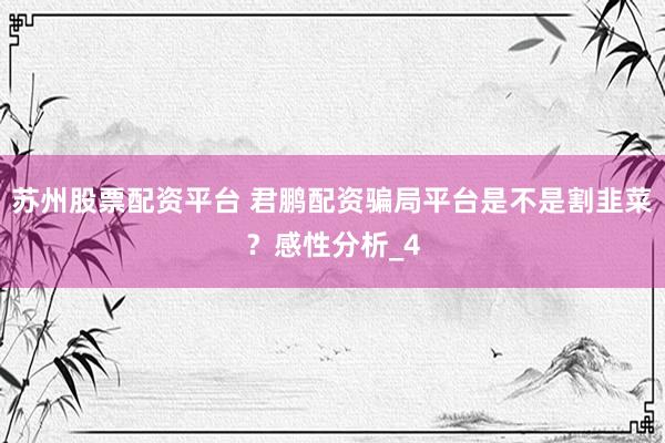 苏州股票配资平台 君鹏配资骗局平台是不是割韭菜？感性分析_4