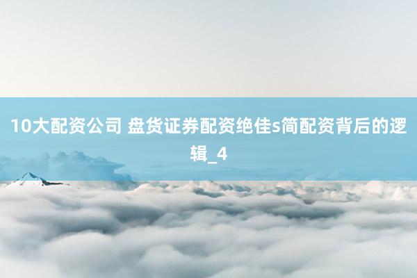 10大配资公司 盘货证券配资绝佳s简配资背后的逻辑_4