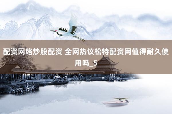 配资网络炒股配资 全网热议松特配资网值得耐久使用吗_5