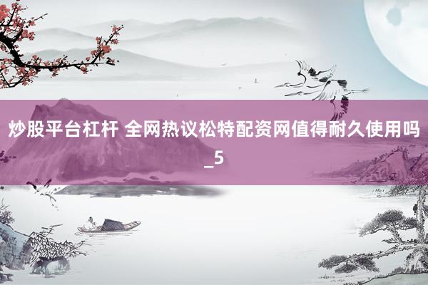 炒股平台杠杆 全网热议松特配资网值得耐久使用吗_5
