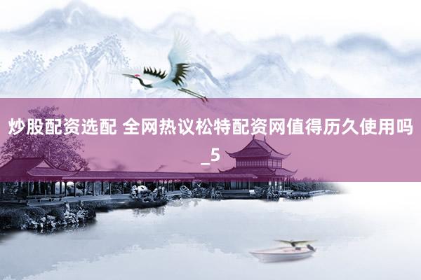 炒股配资选配 全网热议松特配资网值得历久使用吗_5