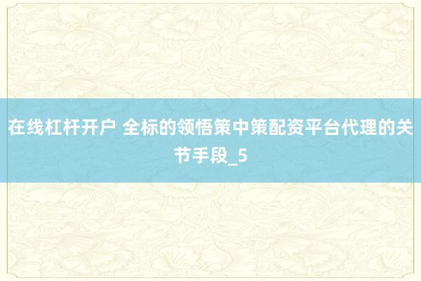 在线杠杆开户 全标的领悟策中策配资平台代理的关节手段_5