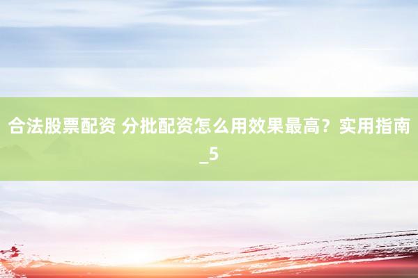 合法股票配资 分批配资怎么用效果最高?实用指南_5