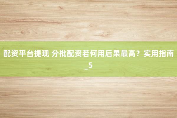 配资平台提现 分批配资若何用后果最高?实用指南_5