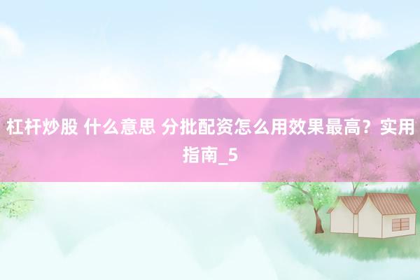 杠杆炒股 什么意思 分批配资怎么用效果最高?实用指南_5
