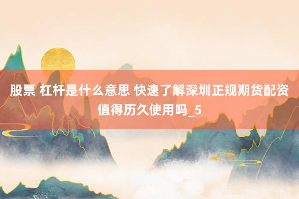 股票 杠杆是什么意思 快速了解深圳正规期货配资值得历久使用吗_5