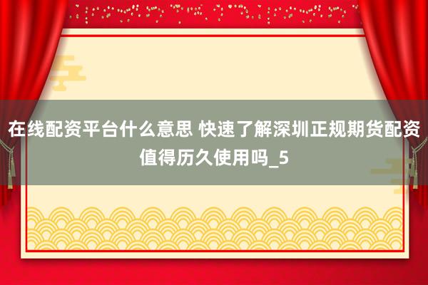 在线配资平台什么意思 快速了解深圳正规期货配资值得历久使用吗_5