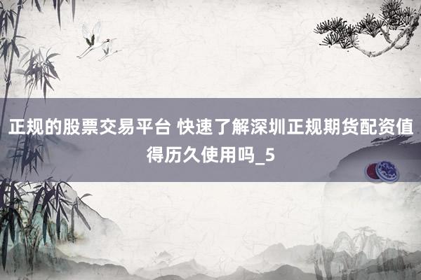 正规的股票交易平台 快速了解深圳正规期货配资值得历久使用吗_5