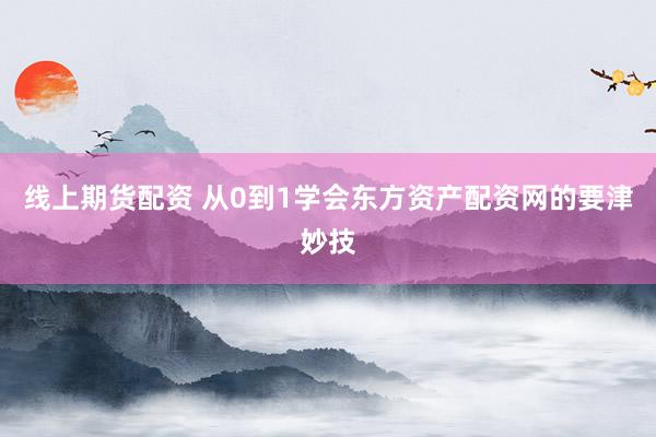 线上期货配资 从0到1学会东方资产配资网的要津妙技