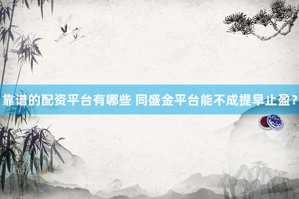 靠谱的配资平台有哪些 同盛金平台能不成提早止盈？