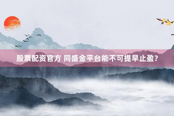 股票配资官方 同盛金平台能不可提早止盈？