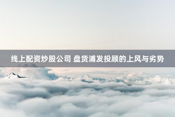 线上配资炒股公司 盘货浦发投顾的上风与劣势