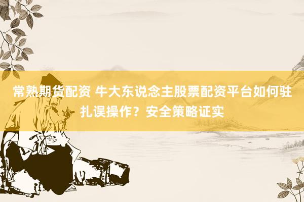 常熟期货配资 牛大东说念主股票配资平台如何驻扎误操作？安全策略证实