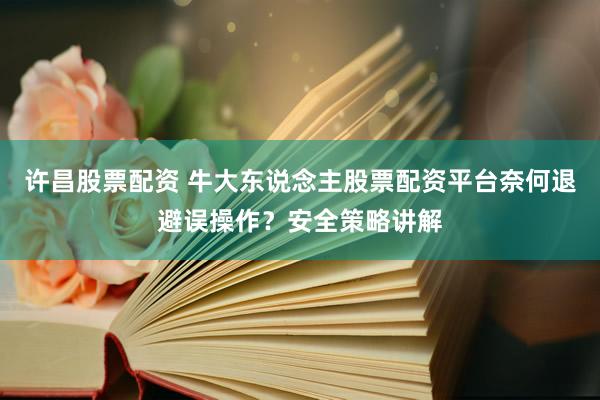 许昌股票配资 牛大东说念主股票配资平台奈何退避误操作？安全策略讲解