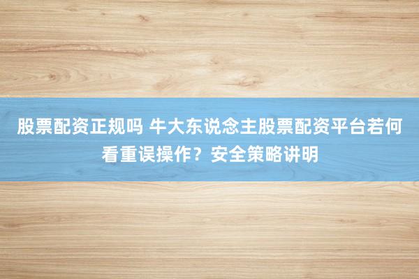 股票配资正规吗 牛大东说念主股票配资平台若何看重误操作？安全策略讲明