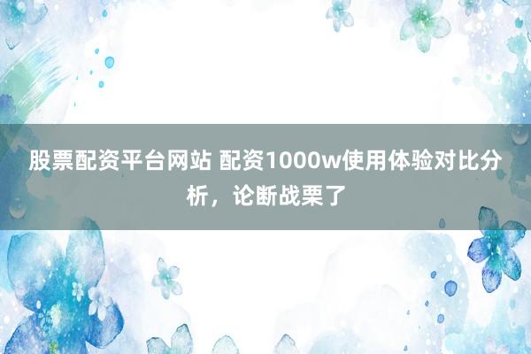 股票配资平台网站 配资1000w使用体验对比分析,论断战栗了