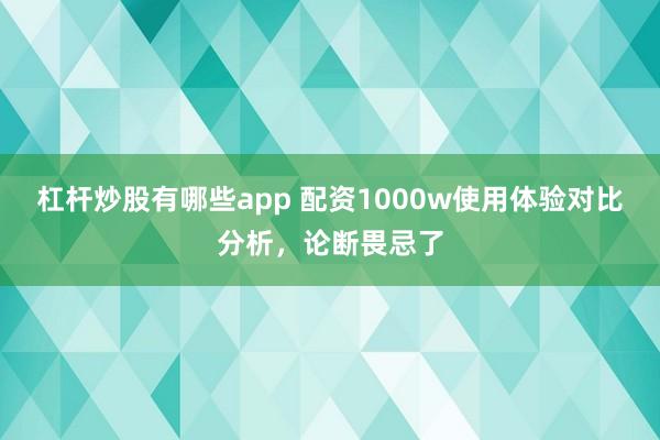 杠杆炒股有哪些app 配资1000w使用体验对比分析，论断畏忌了