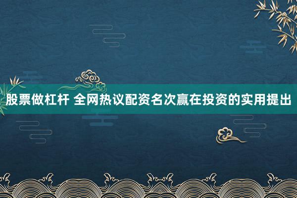 股票做杠杆 全网热议配资名次赢在投资的实用提出