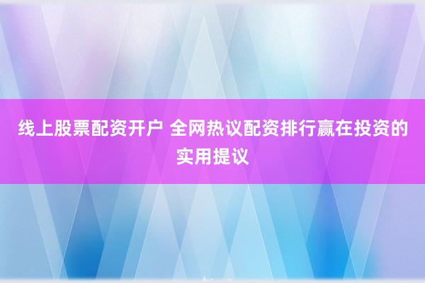 线上股票配资开户 全网热议配资排行赢在投资的实用提议