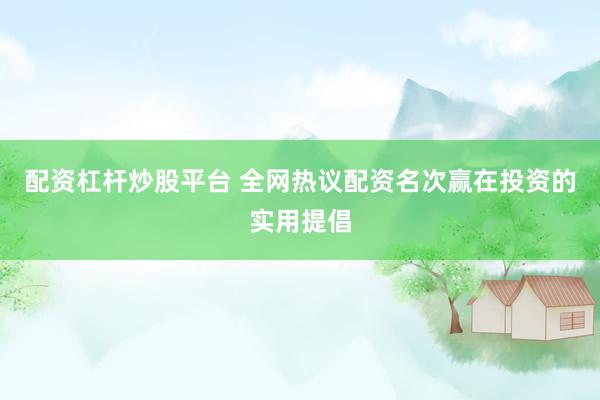 配资杠杆炒股平台 全网热议配资名次赢在投资的实用提倡