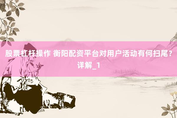 股票杠杆操作 衡阳配资平台对用户活动有何扫尾？详解_1