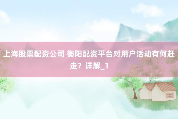 上海股票配资公司 衡阳配资平台对用户活动有何赶走？详解_1