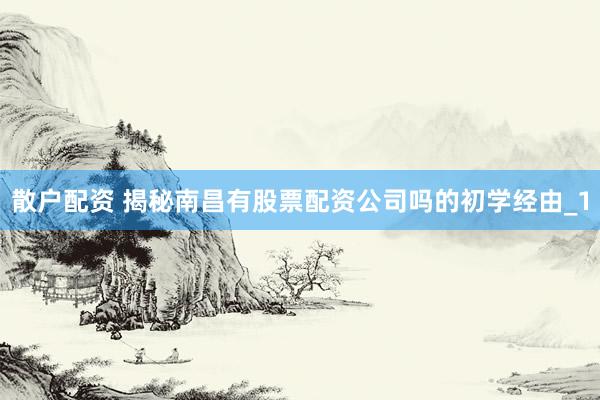散户配资 揭秘南昌有股票配资公司吗的初学经由_1