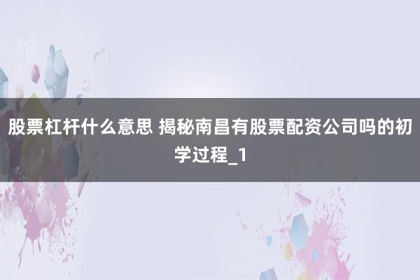 股票杠杆什么意思 揭秘南昌有股票配资公司吗的初学过程_1