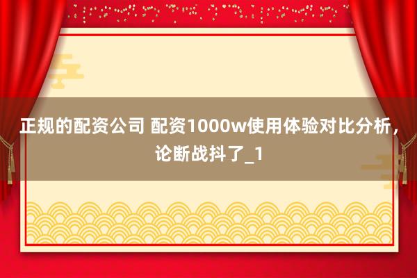 正规的配资公司 配资1000w使用体验对比分析,论断战抖了_1