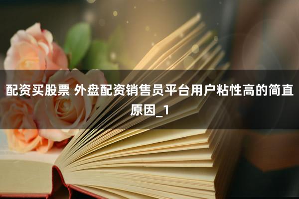 配资买股票 外盘配资销售员平台用户粘性高的简直原因_1