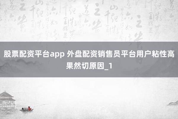 股票配资平台app 外盘配资销售员平台用户粘性高果然切原因_1
