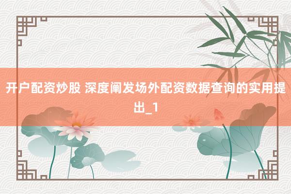 开户配资炒股 深度阐发场外配资数据查询的实用提出_1