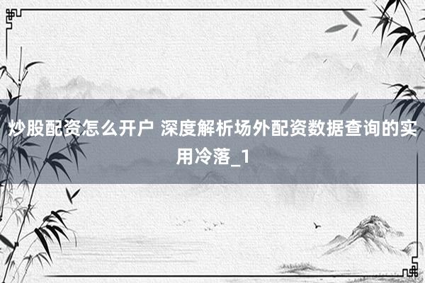 炒股配资怎么开户 深度解析场外配资数据查询的实用冷落_1