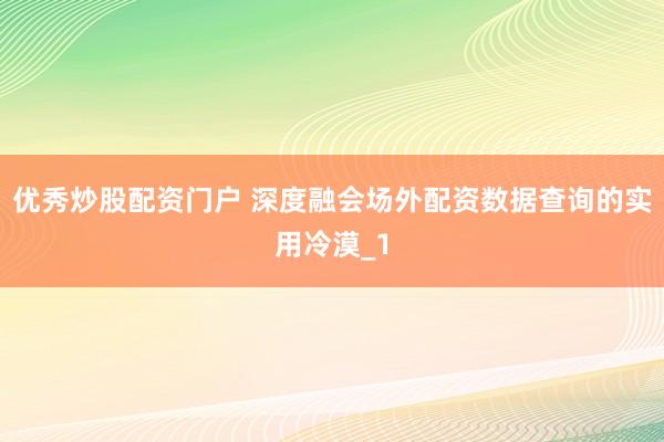 优秀炒股配资门户 深度融会场外配资数据查询的实用冷漠_1