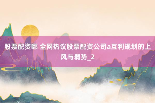 股票配资哪 全网热议股票配资公司a互利规划的上风与弱势_2