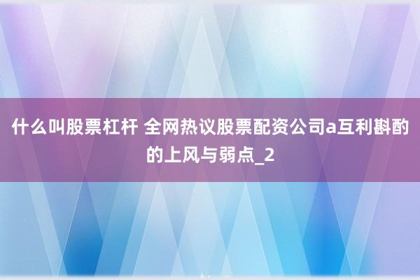 什么叫股票杠杆 全网热议股票配资公司a互利斟酌的上风与弱点_2