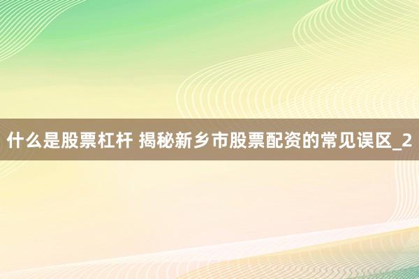 什么是股票杠杆 揭秘新乡市股票配资的常见误区_2