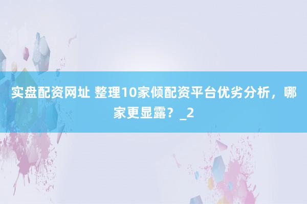 实盘配资网址 整理10家倾配资平台优劣分析，哪家更显露？_2